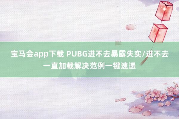 宝马会app下载 PUBG进不去暴露失实/进不去一直加载解决范例一键速递