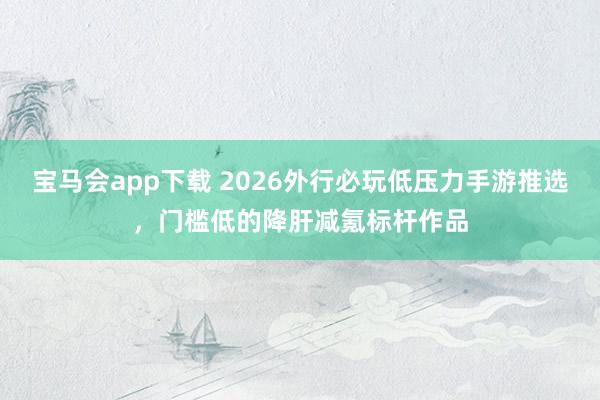 宝马会app下载 2026外行必玩低压力手游推选，门槛低的降肝减氪标杆作品