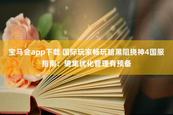 宝马会app下载 国际玩家畅玩暗黑阻挠神4国服指南：辘集优化管理有预备