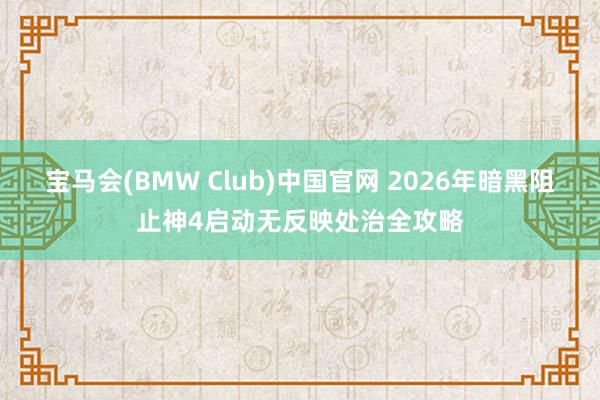 宝马会(BMW Club)中国官网 2026年暗黑阻止神4启动无反映处治全攻略