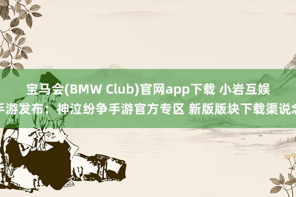 宝马会(BMW Club)官网app下载 小岩互娱手游发布：神泣纷争手游官方专区 新版版块下载渠说念
