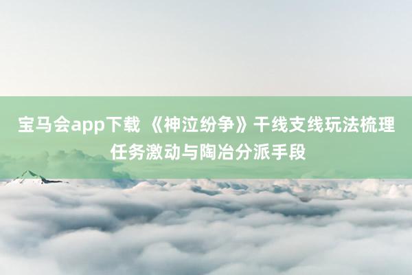 宝马会app下载 《神泣纷争》干线支线玩法梳理 任务激动与陶冶分派手段