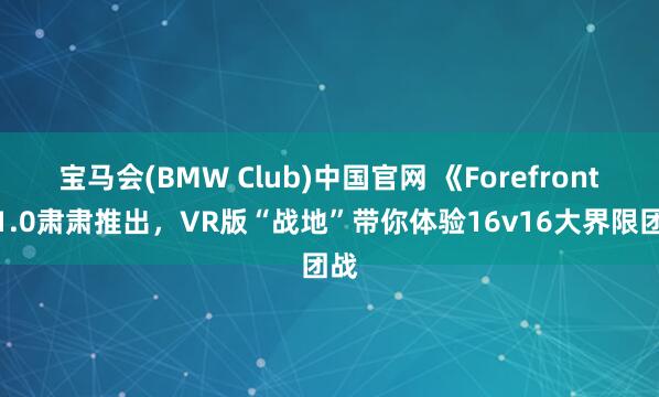 宝马会(BMW Club)中国官网 《Forefront》1.0肃肃推出，VR版“战地”带你体验16v16大界限团战