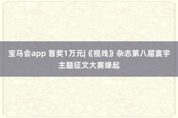 宝马会app 首奖1万元|《视线》杂志第八届寰宇主题征文大赛缘起