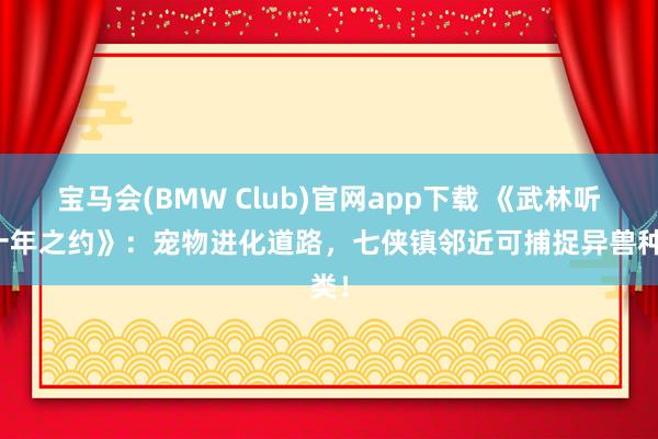宝马会(BMW Club)官网app下载 《武林听说十年之约》：宠物进化道路，七侠镇邻近可捕捉异兽种类！