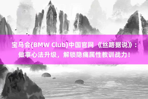 宝马会(BMW Club)中国官网 《丝路据说》：做事心法升级，解锁隐痛属性教训战力！