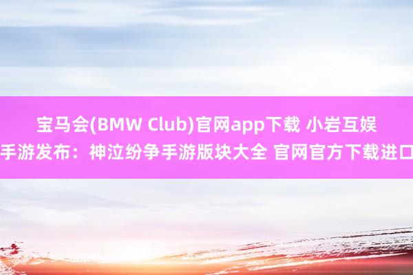 宝马会(BMW Club)官网app下载 小岩互娱手游发布：神泣纷争手游版块大全 官网官方下载进口