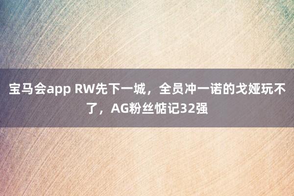 宝马会app RW先下一城，全员冲一诺的戈娅玩不了，AG粉丝惦记32强
