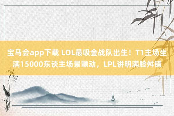 宝马会app下载 LOL最吸金战队出生！T1主场坐满15000东谈主场景颤动，LPL讲明满脸舛错
