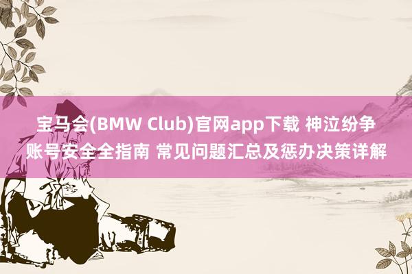 宝马会(BMW Club)官网app下载 神泣纷争账号安全全指南 常见问题汇总及惩办决策详解