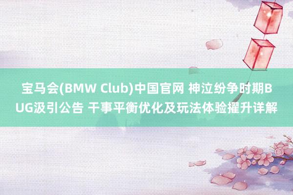 宝马会(BMW Club)中国官网 神泣纷争时期BUG汲引公告 干事平衡优化及玩法体验擢升详解