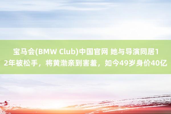 宝马会(BMW Club)中国官网 她与导演同居12年被松手，将黄渤亲到害羞，如今49岁身价40亿