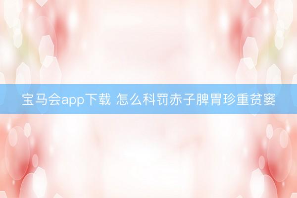 宝马会app下载 怎么科罚赤子脾胃珍重贫窭