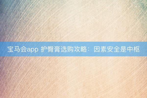 宝马会app 护臀膏选购攻略：因素安全是中枢