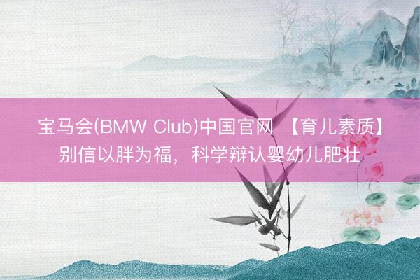宝马会(BMW Club)中国官网 【育儿素质】别信以胖为福，科学辩认婴幼儿肥壮