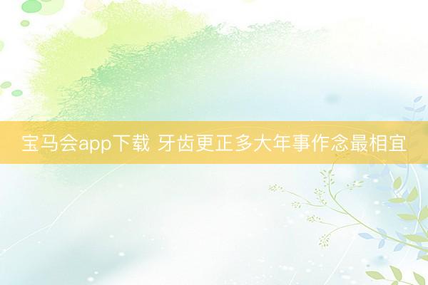 宝马会app下载 牙齿更正多大年事作念最相宜