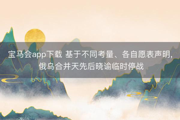宝马会app下载 基于不同考量、各自愿表声明， 俄乌合并天先后晓谕临时停战