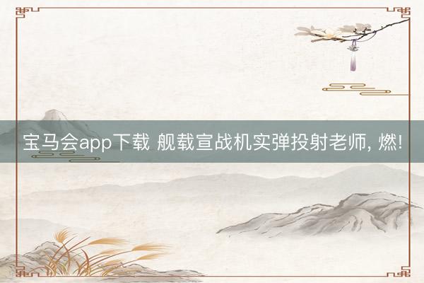 宝马会app下载 舰载宣战机实弹投射老师， 燃!