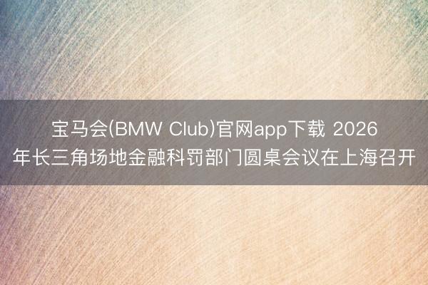 宝马会(BMW Club)官网app下载 2026年长三角场地金融科罚部门圆桌会议在上海召开