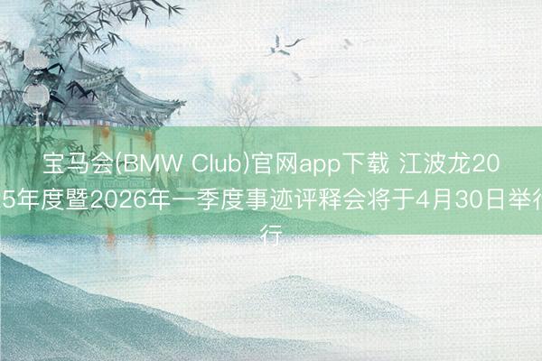 宝马会(BMW Club)官网app下载 江波龙2025年度暨2026年一季度事迹评释会将于4月30日举行