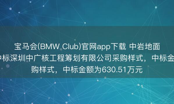 宝马会(BMW Club)官网app下载 中岩地面（003001）：中标深圳中广核工程筹划有限公司采购样式，中标金额为630.51万元