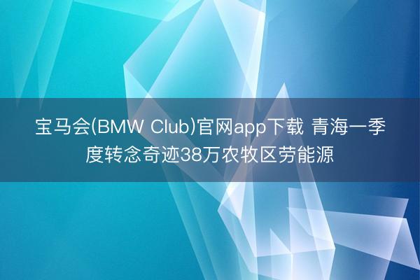 宝马会(BMW Club)官网app下载 青海一季度转念奇迹38万农牧区劳能源