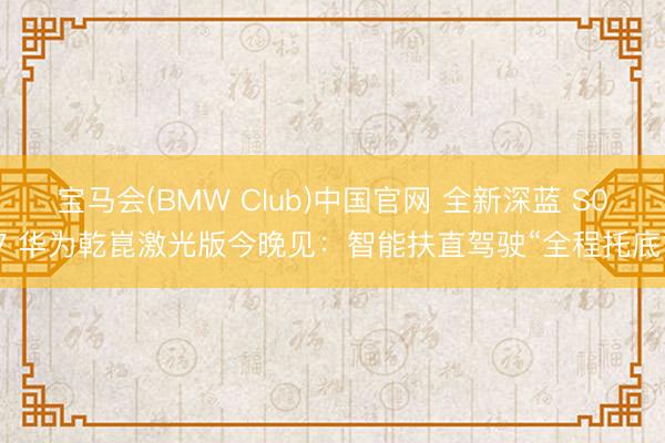 宝马会(BMW Club)中国官网 全新深蓝 S07 华为乾崑激光版今晚见：智能扶直驾驶“全程托底”