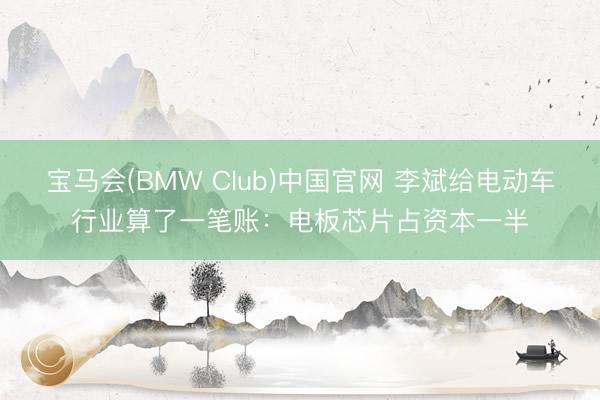 宝马会(BMW Club)中国官网 李斌给电动车行业算了一笔账：电板芯片占资本一半