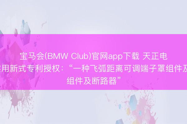 宝马会(BMW Club)官网app下载 天正电气获取实用新式专利授权：“一种飞弧距离可调端子罩组件及断路器”